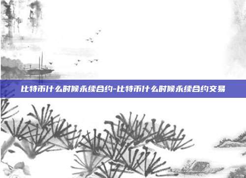 比特币什么时候永续合约-比特币什么时候永续合约交易