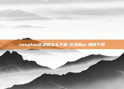 imuplus区块链怎么下载-区块链pi.如何下载