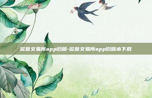 欧意交易所app旧版-欧意交易所app旧版本下载