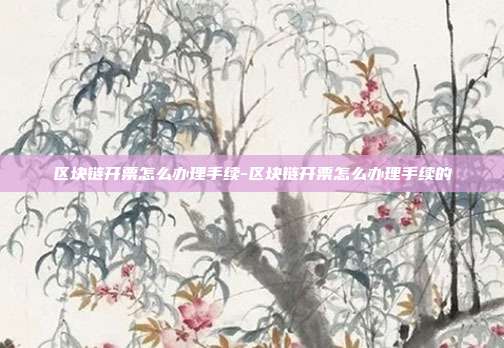 区块链开票怎么办理手续-区块链开票怎么办理手续的