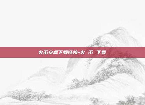 火币安卓下载链接-火 币 下载