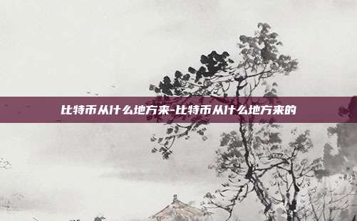 比特币从什么地方来-比特币从什么地方来的