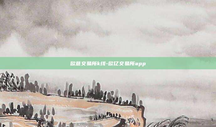 欧意交易所k线-欧亿交易所app