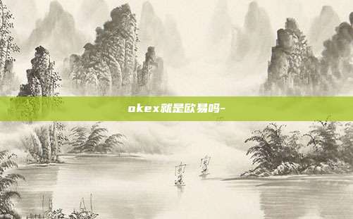 okex就是欧易吗-