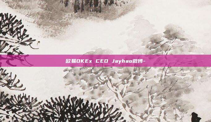 欧易OKEx CEO Jayhao微博-