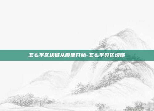 怎么学区块链从哪里开始-怎么学好区块链