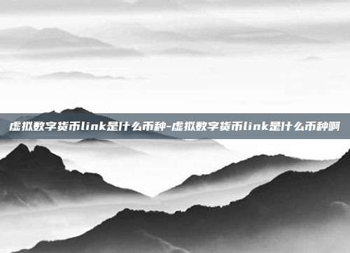 虚拟数字货币link是什么币种-虚拟数字货币link是什么币种啊