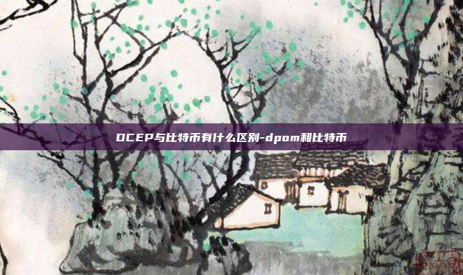 DCEP与比特币有什么区别-dpom和比特币