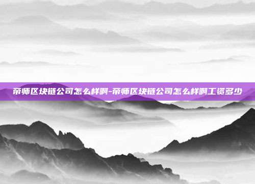 帝师区块链公司怎么样啊-帝师区块链公司怎么样啊工资多少