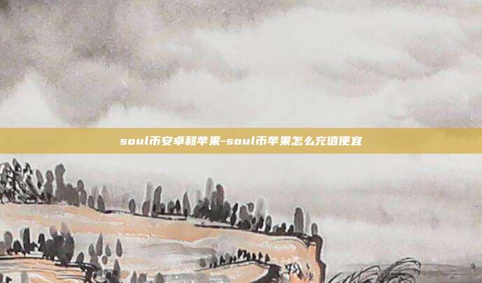 soul币安卓和苹果-soul币苹果怎么充值便宜