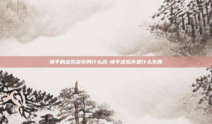 快手的虚拟货币叫什么名-快手虚拟币是什么东西