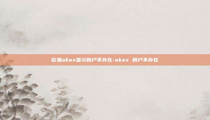 欧易okex显示账户不存在-okex 账户不存在