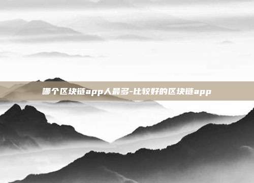 哪个区块链app人最多-比较好的区块链app