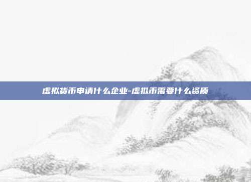 虚拟货币申请什么企业-虚拟币需要什么资质