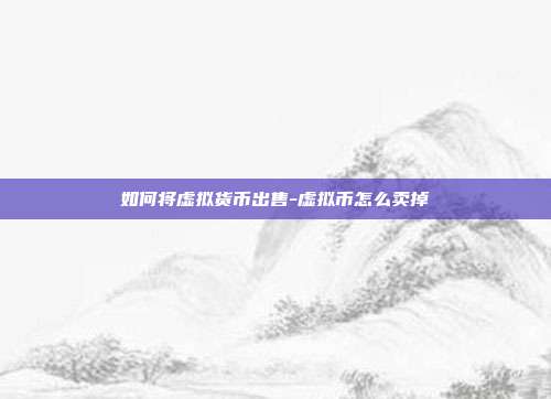 如何将虚拟货币出售-虚拟币怎么卖掉