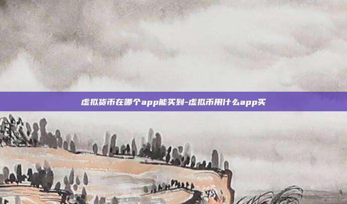 虚拟货币在哪个app能买到-虚拟币用什么app买