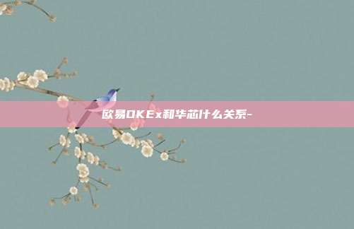 欧易OKEx和华芯什么关系-