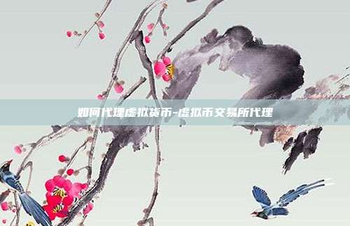 如何代理虚拟货币-虚拟币交易所代理