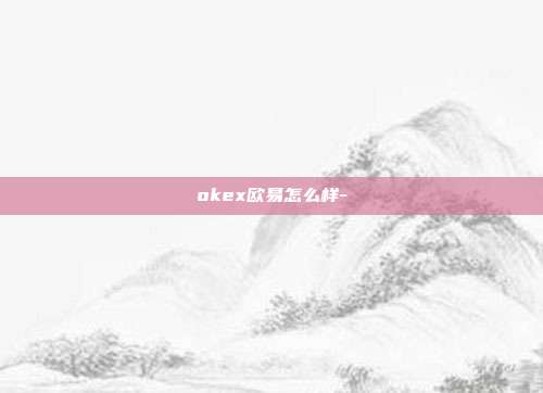 okex欧易怎么样-