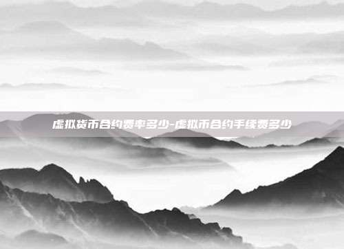 虚拟货币合约费率多少-虚拟币合约手续费多少