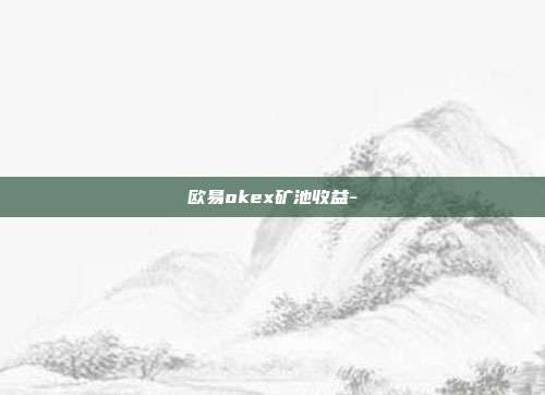 欧易okex矿池收益-