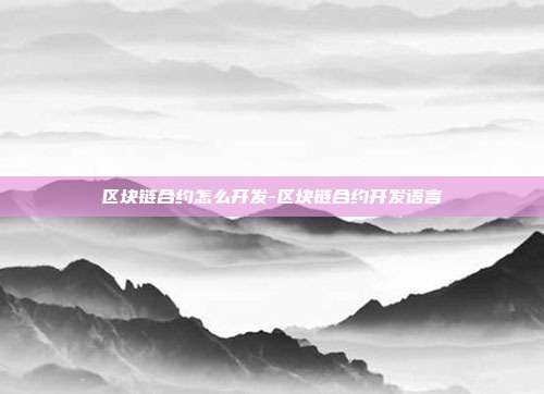 区块链合约怎么开发-区块链合约开发语言