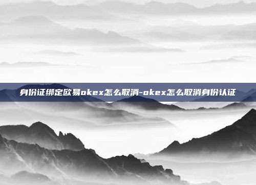 身份证绑定欧易okex怎么取消-okex怎么取消身份认证