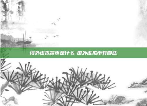 海外虚拟货币是什么-国外虚拟币有哪些