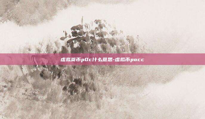 虚拟货币p0c什么意思-虚拟币pocc