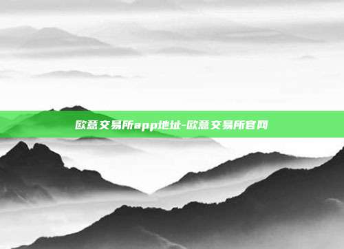 欧意交易所app地址-欧意交易所官网