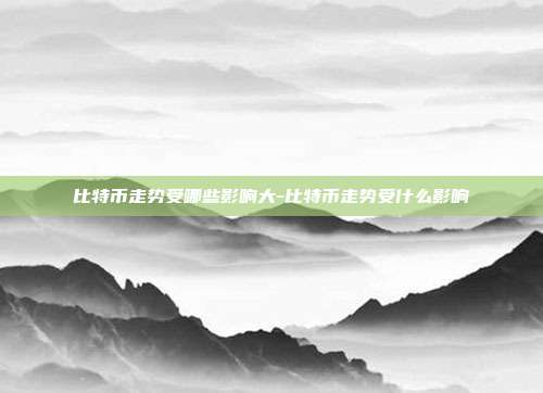 比特币走势受哪些影响大-比特币走势受什么影响