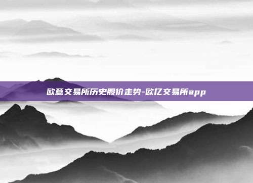 欧意交易所历史股价走势-欧亿交易所app