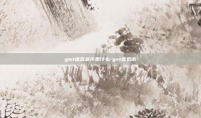 gmt虚拟货币是什么-gst虚拟币