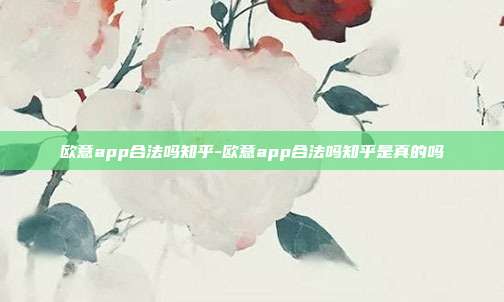 欧意app合法吗知乎-欧意app合法吗知乎是真的吗