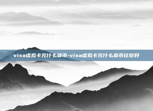 visa虚拟卡充什么货币-visa虚拟卡充什么货币比较好