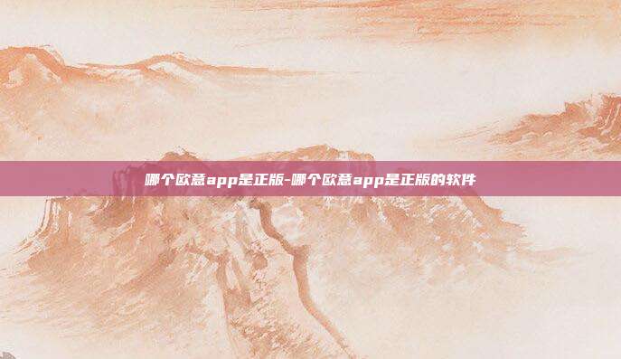 哪个欧意app是正版-哪个欧意app是正版的软件