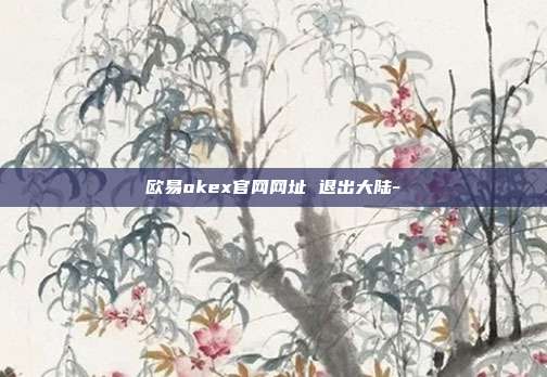 欧易okex官网网址 退出大陆-