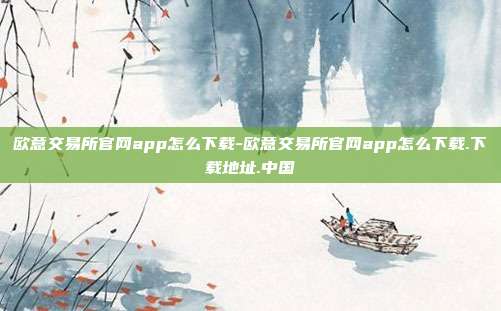 欧意交易所官网app怎么下载-欧意交易所官网app怎么下载.下载地址.中国