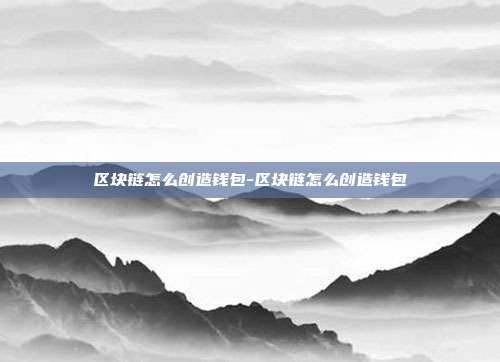 区块链怎么创造钱包-区块链怎么创造钱包