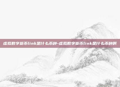 虚拟数字货币link是什么币种-虚拟数字货币link是什么币种啊