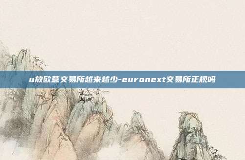 u放欧意交易所越来越少-euronext交易所正规吗