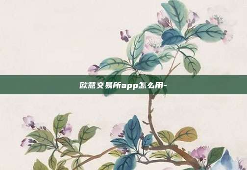 欧意交易所app怎么用-