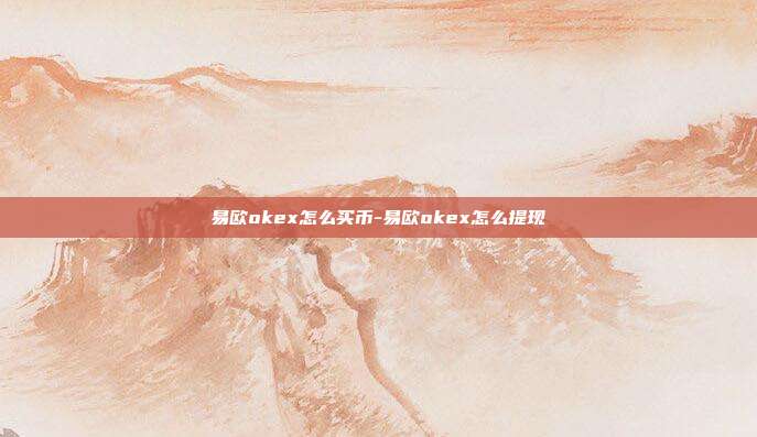 易欧okex怎么买币-易欧okex怎么提现