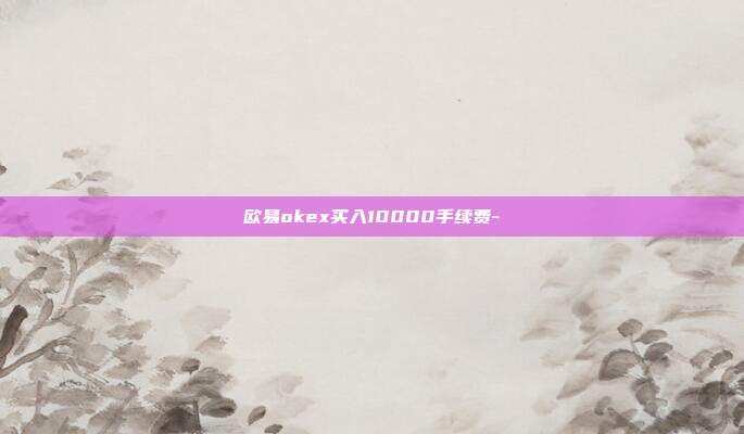 欧易okex买入10000手续费-