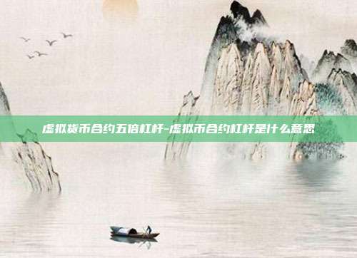 虚拟货币合约五倍杠杆-虚拟币合约杠杆是什么意思