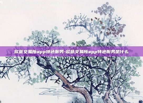 欧意交易所app特色服务-欧意交易所app特色服务是什么