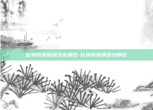 比特币涨到多少会爆仓-比特币涨跌多少爆仓