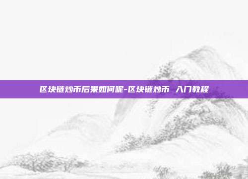 区块链炒币后果如何呢-区块链炒币 入门教程