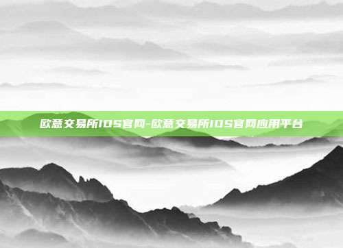 欧意交易所IOS官网-欧意交易所IOS官网应用平台