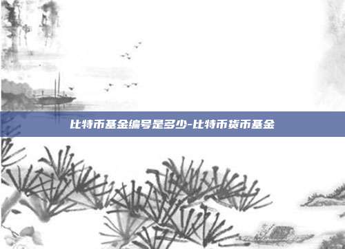 比特币基金编号是多少-比特币货币基金